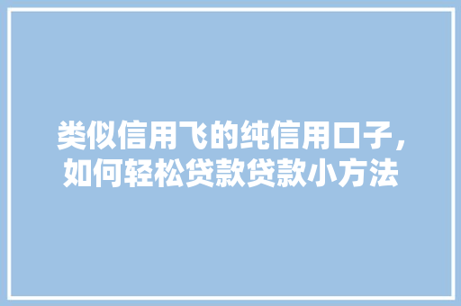 类似信用飞的纯信用口子，如何轻松贷款贷款小方法