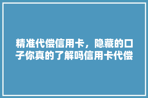 精准代偿信用卡，隐藏的口子你真的了解吗信用卡代偿背后的秘密