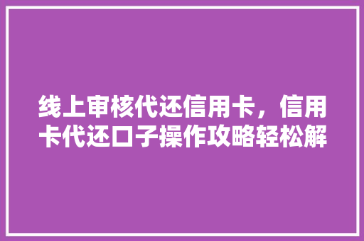 线上审核代还信用卡，信用卡代还口子操作攻略轻松解决周转难题