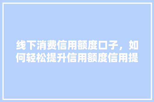 线下消费信用额度口子，如何轻松提升信用额度信用提升攻略