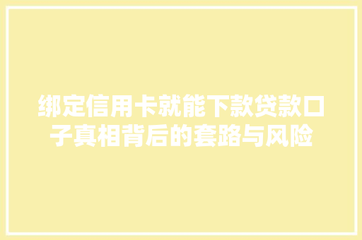 绑定信用卡就能下款贷款口子真相背后的套路与风险