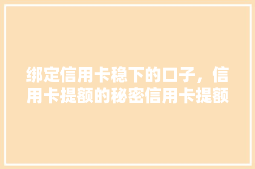 绑定信用卡稳下的口子，信用卡提额的秘密信用卡提额方法，让你额度翻倍  第1张