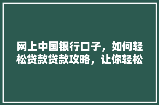 网上中国银行口子，如何轻松贷款贷款攻略，让你轻松拿到
