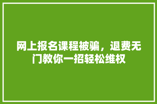 网上报名课程被骗，退费无门教你一招轻松维权