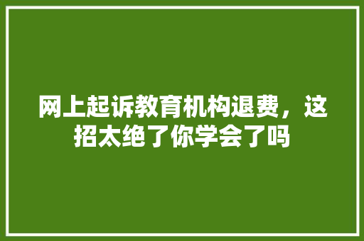 网上起诉教育机构退费，这招太绝了你学会了吗