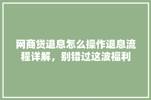 网商贷退息怎么操作退息流程详解，别错过这波福利