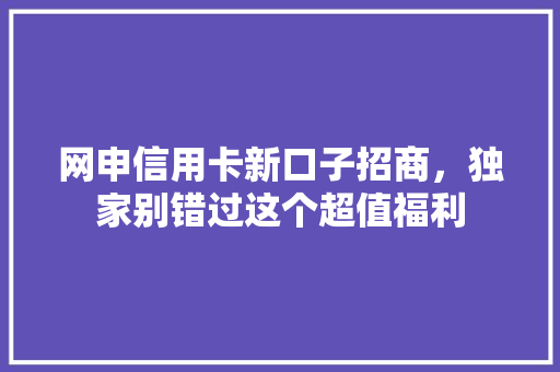 网申信用卡新口子招商，独家别错过这个超值福利