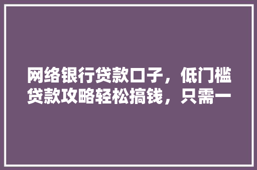 网络银行贷款口子，低门槛贷款攻略轻松搞钱，只需一招