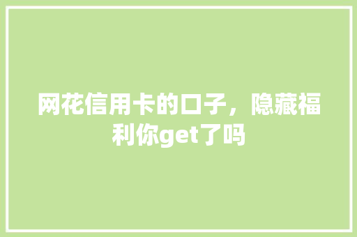 网花信用卡的口子，隐藏福利你get了吗