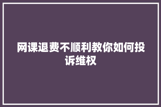 网课退费不顺利教你如何投诉维权