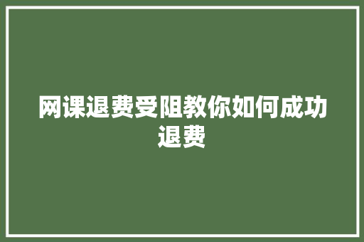 网课退费受阻教你如何成功退费