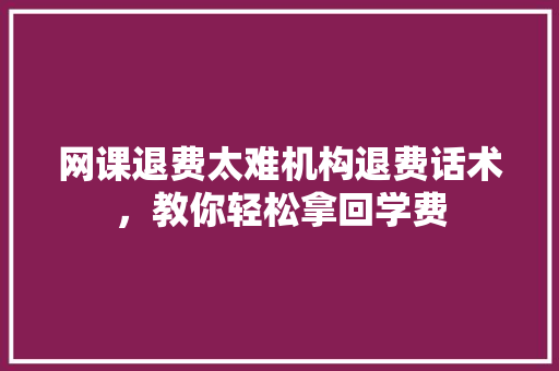 网课退费太难机构退费话术，教你轻松拿回学费  第1张