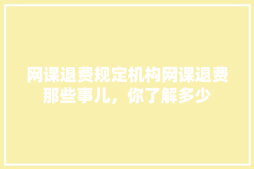 网课退费规定机构网课退费那些事儿，你了解多少