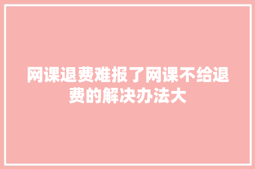网课退费难报了网课不给退费的解决办法大