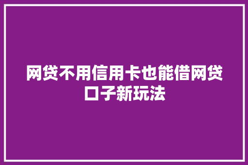 网贷不用信用卡也能借网贷口子新玩法  第1张
