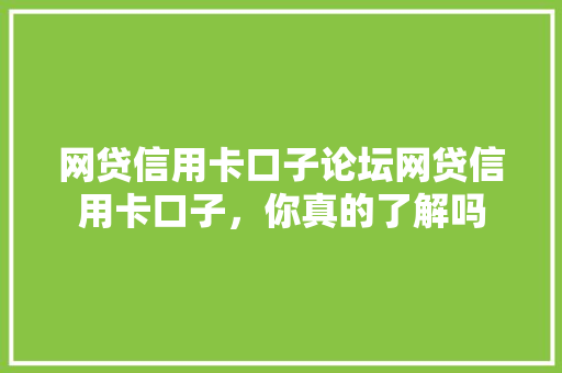 网贷信用卡口子论坛网贷信用卡口子，你真的了解吗