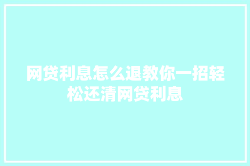 网贷利息怎么退教你一招轻松还清网贷利息