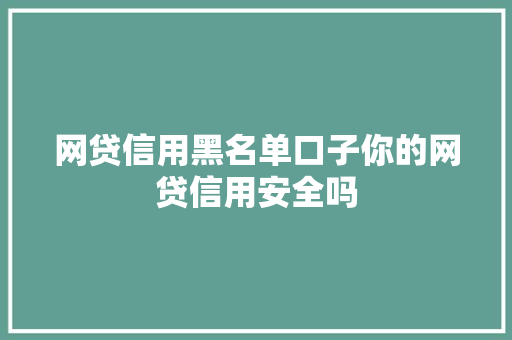 网贷信用黑名单口子你的网贷信用安全吗