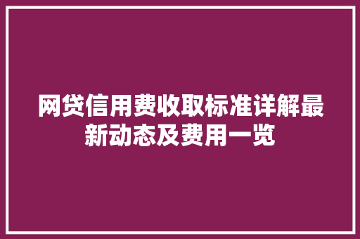网贷信用费收取标准详解最新动态及费用一览
