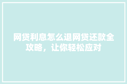 网贷利息怎么退网贷还款全攻略，让你轻松应对