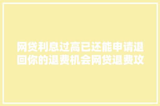 网贷利息过高已还能申请退回你的退费机会网贷退费攻略