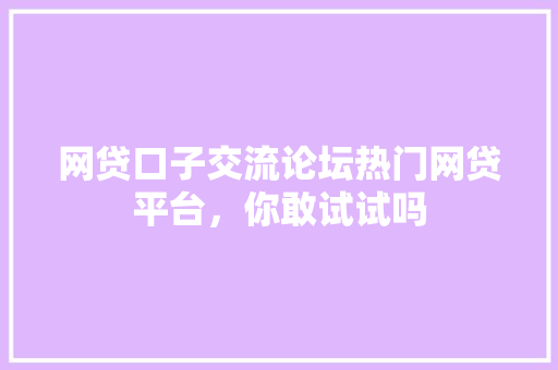 网贷口子交流论坛热门网贷平台，你敢试试吗