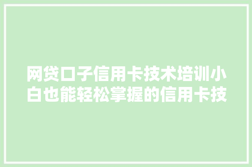 网贷口子信用卡技术培训小白也能轻松掌握的信用卡技能