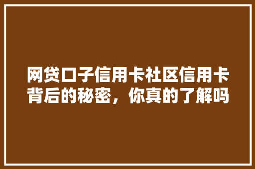网贷口子信用卡社区信用卡背后的秘密，你真的了解吗