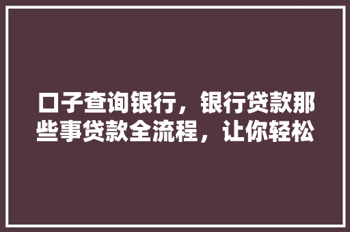 口子查询银行，银行贷款那些事贷款全流程，让你轻松拿到贷款