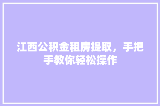 江西公积金租房提取，手把手教你轻松操作
