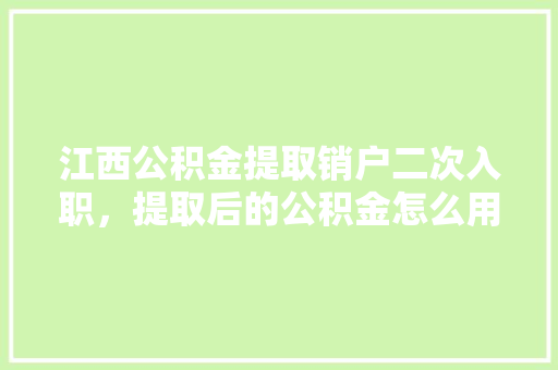 江西公积金提取销户二次入职，提取后的公积金怎么用别错过这个操作