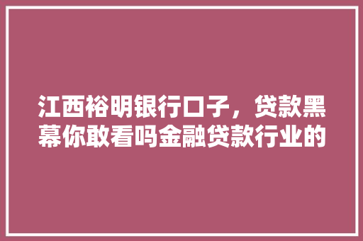 江西裕明银行口子，贷款黑幕你敢看吗金融贷款行业的灰色地带