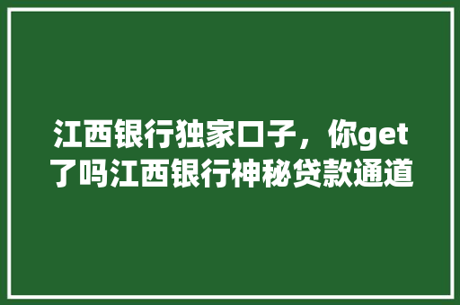 江西银行独家口子，你get了吗江西银行神秘贷款通道