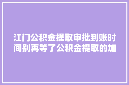 江门公积金提取审批到账时间别再等了公积金提取的加速度