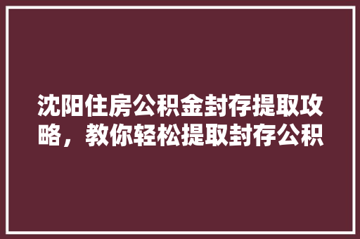 沈阳住房公积金封存提取攻略，教你轻松提取封存公积金