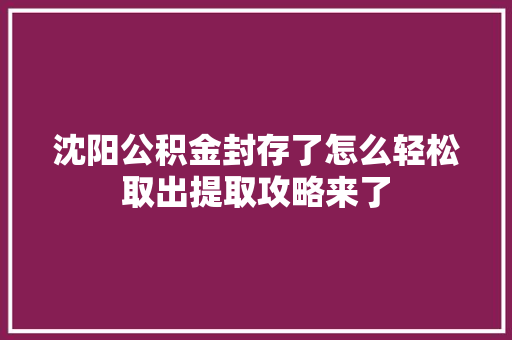 沈阳公积金封存了怎么轻松取出提取攻略来了