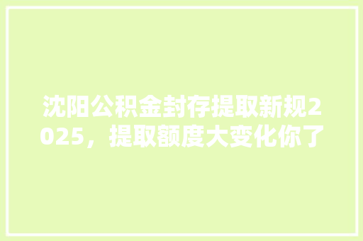 沈阳公积金封存提取新规2025，提取额度大变化你了解了吗