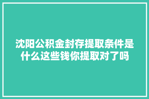 沈阳公积金封存提取条件是什么这些钱你提取对了吗