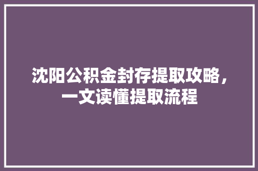 沈阳公积金封存提取攻略，一文读懂提取流程