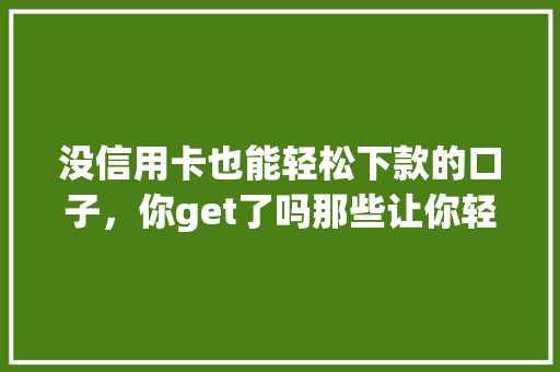没信用卡也能轻松下款的口子，你get了吗那些让你轻松借钱的秘密通道