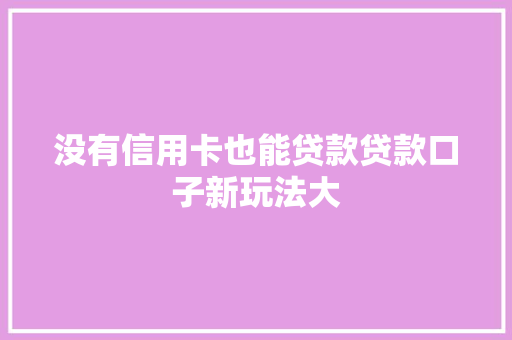 没有信用卡也能贷款贷款口子新玩法大