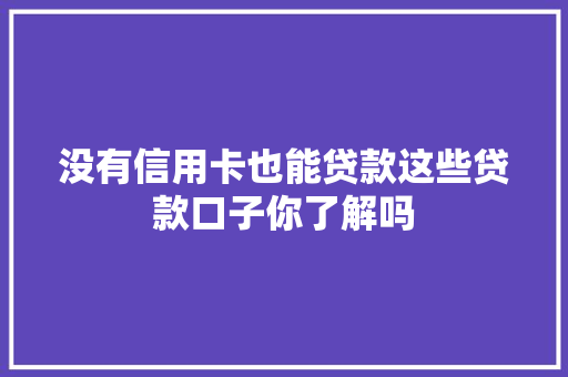 没有信用卡也能贷款这些贷款口子你了解吗