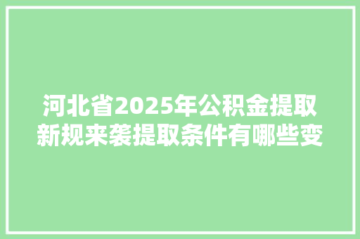 河北省2025年公积金提取新规来袭提取条件有哪些变化速看
