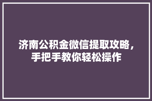 济南公积金微信提取攻略，手把手教你轻松操作