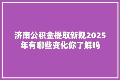 济南公积金提取新规2025年有哪些变化你了解吗