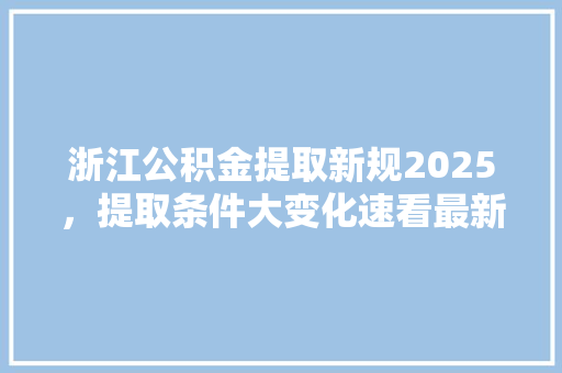 浙江公积金提取新规2025，提取条件大变化速看最新政策