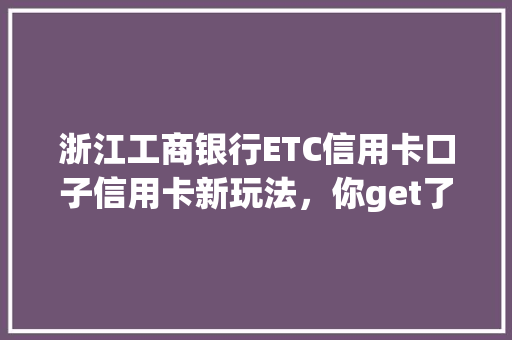 浙江工商银行ETC信用卡口子信用卡新玩法，你get了吗
