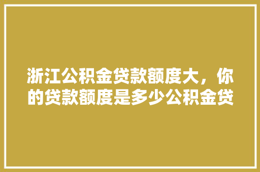 浙江公积金贷款额度大，你的贷款额度是多少公积金贷款那些事儿