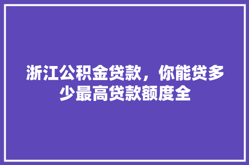 浙江公积金贷款，你能贷多少最高贷款额度全