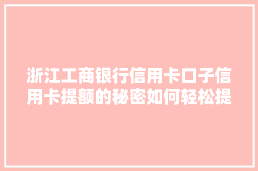 浙江工商银行信用卡口子信用卡提额的秘密如何轻松提升额度